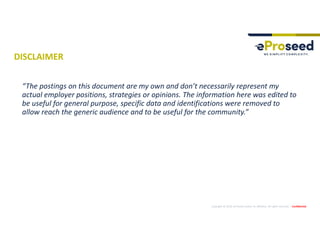 Copyright © 2019, eProseed and/or its affiliates. All rights reserved. | Confidential
DISCLAIMER
“The postings on this document are my own and don’t necessarily represent my
actual employer positions, strategies or opinions. The information here was edited to
be useful for general purpose, specific data and identifications were removed to
allow reach the generic audience and to be useful for the community.”
 