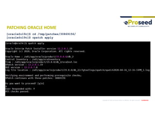 Copyright © 2019, eProseed and/or its affiliates. All rights reserved. | Confidential
PATCHING ORACLE HOME
[oracle@o19c]$ cd /tmp/patches/30869156/
[oracle@o19c]$ opatch apply
 