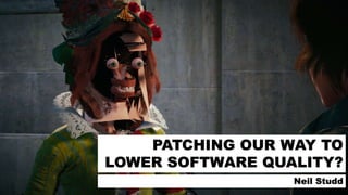 PATCHING OUR WAY TO
LOWER SOFTWARE QUALITY?
Neil Studd
 