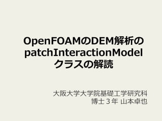 OpenFOAMのDEM解析の
patchInteractionModel
クラスの解読
⼤阪⼤学⼤学院基礎⼯学研究科
 博⼠３年 ⼭本卓也
 