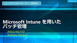 #JPEMSUG
Microsoft Intune を用いた
パッチ管理
2022/02/22
Yutaro Tamai
こっそり EMS オンライン勉強会
 