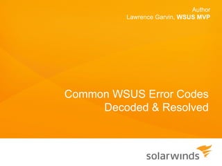 Author
         Lawrence Garvin, WSUS MVP




Common WSUS Error Codes
     Decoded & Resolved
 