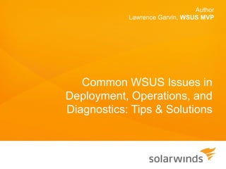 Author
            Lawrence Garvin, WSUS MVP




   Common WSUS Issues in
Deployment, Operations, and
Diagnostics: Tips & Solutions
 