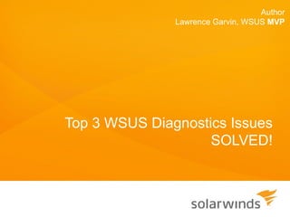 Author
               Lawrence Garvin, WSUS MVP




Top 3 WSUS Diagnostics Issues
                    SOLVED!
 