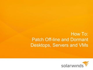 How To:
Patch Off-line and Dormant
Desktops, Servers and VMs
 