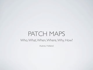 PATCH MAPS
Who, What, When, Where, Why, How?
           Aubrey Holland
 