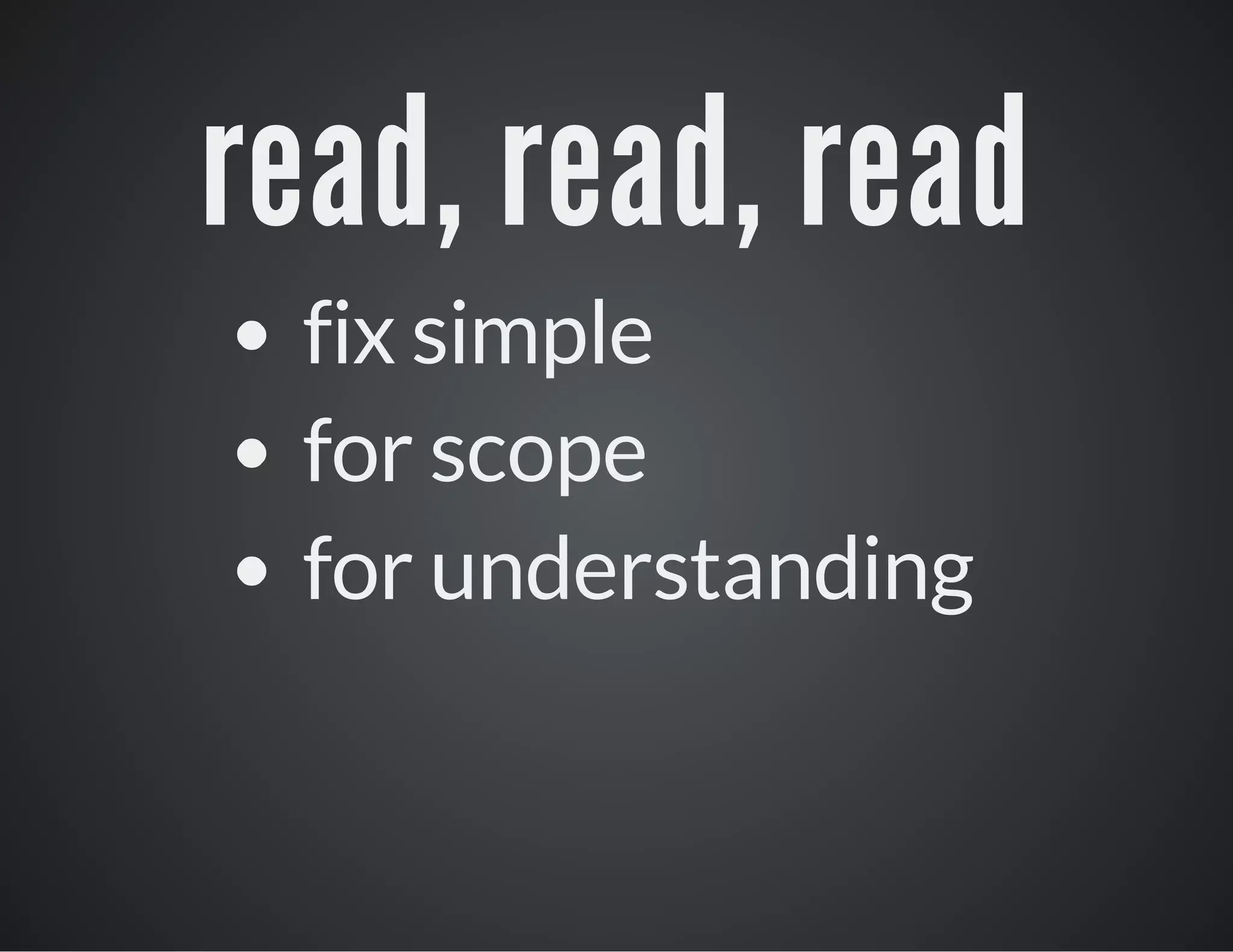 read, read, read
fix simple
for scope
for understanding

 