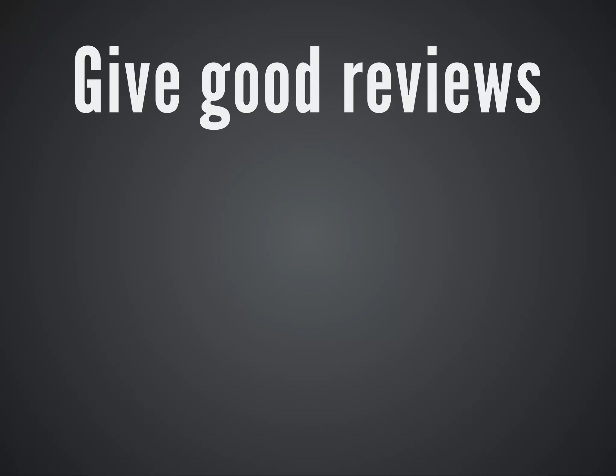 Give good reviews

 