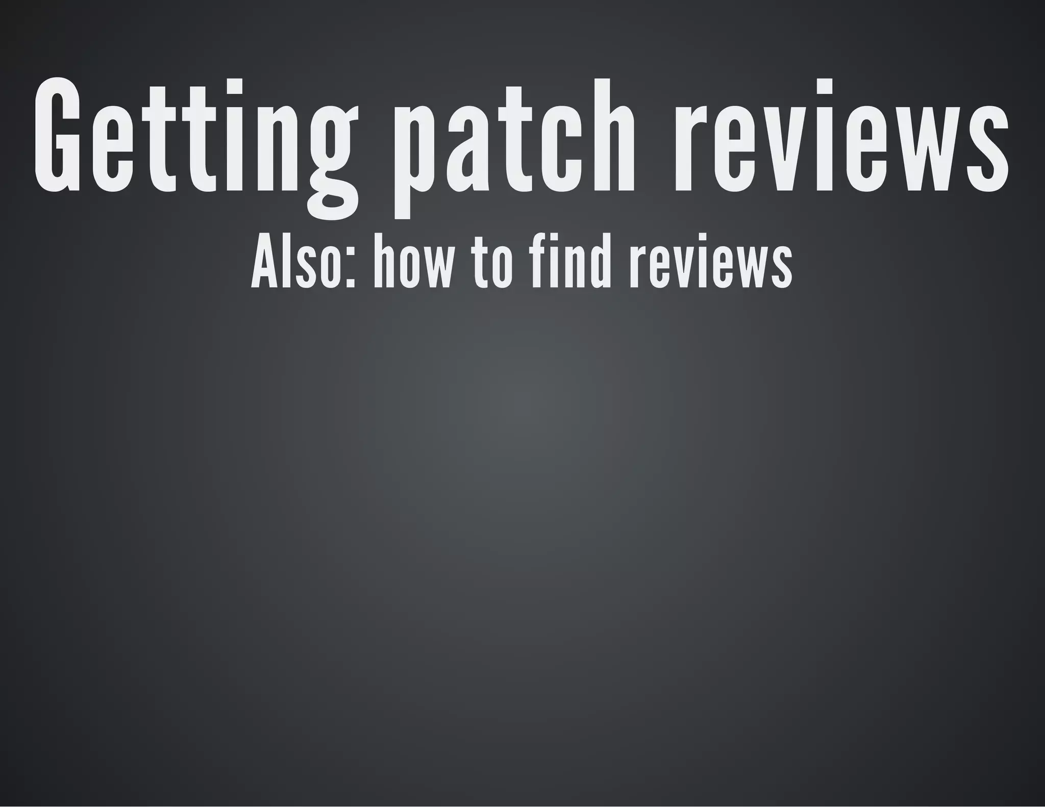 Getting patch reviews
Also: how to find reviews

 