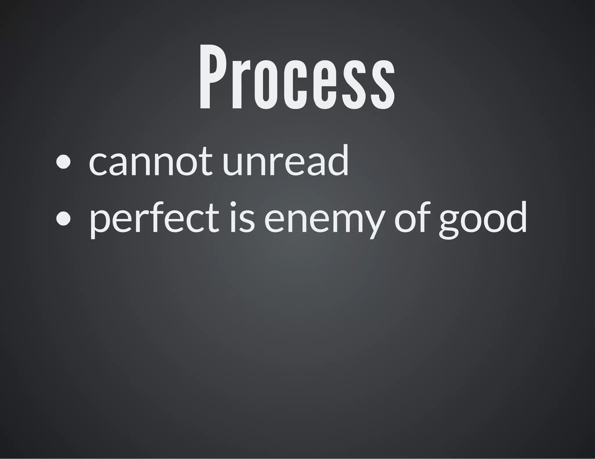 Process
cannot unread
perfect is enemy of good

 