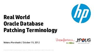 Real World
Oracle Database
Patching Terminology
Wataru Morohashi / October 19, 2012


© Copyright 2012 Hewlett-Packard Development Company, L.P. The information contained herein is subject to change without notice.
 