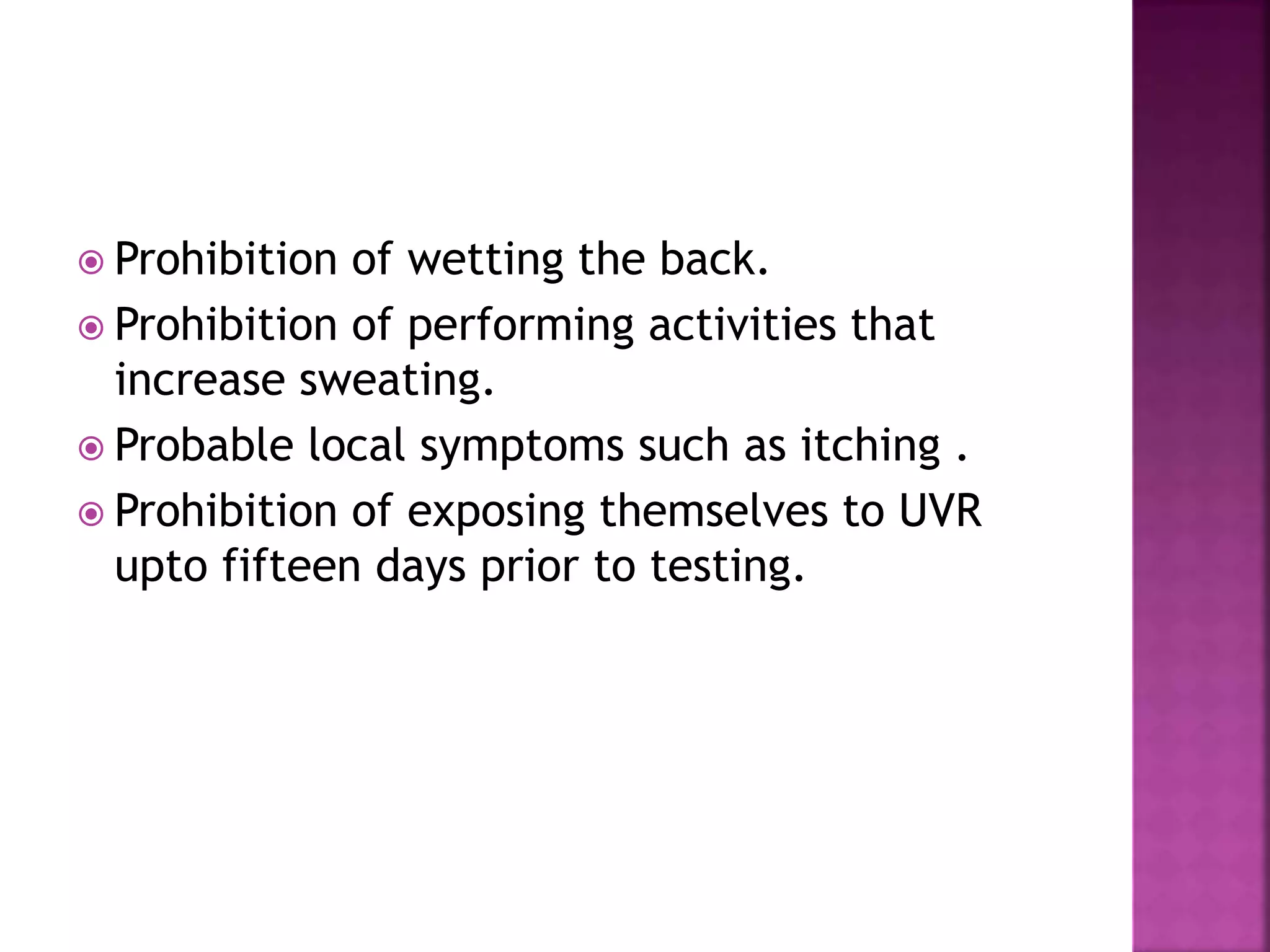  Prohibition of wetting the back.
 Prohibition of performing activities that
increase sweating.
 Probable local symptoms such as itching .
 Prohibition of exposing themselves to UVR
upto fifteen days prior to testing.
 