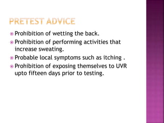  Prohibition of wetting the back.
 Prohibition of performing activities that
increase sweating.
 Probable local symptoms such as itching .
 Prohibition of exposing themselves to UVR
upto fifteen days prior to testing.
 