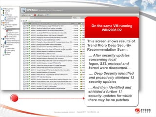 On the same VM running
                                                                 WIN2008 R2


                                                     This screen shows results of
                                                     Trend Micro Deep Security
                                                     Recommendation Scan :
                                                       … After security updates
                                                       concerning local
                                                       logon, SSL protocol and
                                                       kernel were discounted…
                                                       …. Deep Security identified
                                                       and proactively shielded 13
                                                       security updates
                                                      … And then identified and
                                                      shielded a further 11
                                                      security updates for which
                                                      there may be no patches


Trend Micro Confidential 2/23/2012   Copyright 2011 Trend Micro Inc. 29
 