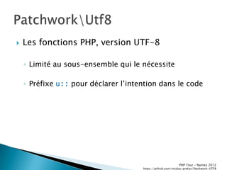    Les fonctions PHP, version UTF-8

    ◦ Limité au sous-ensemble qui le nécessite

    ◦ Préfixe u:: pour déclarer lřintention dans le code




                                                             PHP Tour Ŕ Nantes 2012
                                      https://github.com/nicolas-grekas/Patchwork-UTF8
 