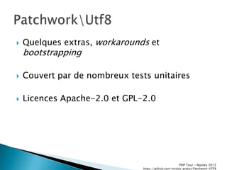    Quelques extras, workarounds et
    bootstrapping

   Couvert par de nombreux tests unitaires

   Licences Apache-2.0 et GPL-2.0




                                                       PHP Tour Ŕ Nantes 2012
                                https://github.com/nicolas-grekas/Patchwork-UTF8
 