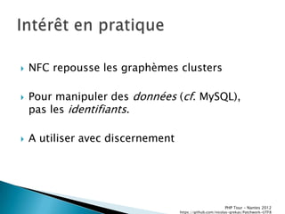    NFC repousse les graphèmes clusters

   Pour manipuler des données (cf. MySQL),
    pas les identifiants.

   A utiliser avec discernement




                                                          PHP Tour Ŕ Nantes 2012
                                   https://github.com/nicolas-grekas/Patchwork-UTF8
 