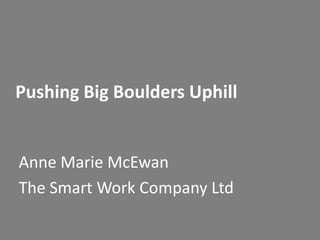 Pushing Big Boulders Uphill

Anne Marie McEwan
The Smart Work Company Ltd

 