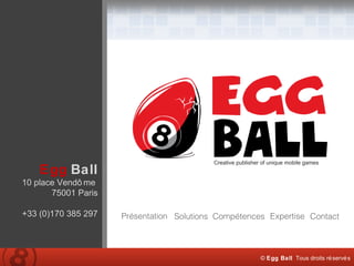 Creative publisher of unique mobile games Egg   Ball 10 place Vendôme  75001 Paris +33 (0)170 385 297 Présentation Solutions Compétences Expertise Contact ©  Egg Ball   Tous droits réservés 