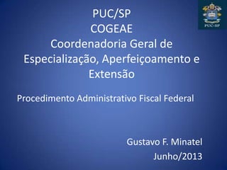 PUC/SP
COGEAE
Coordenadoria Geral de
Especialização, Aperfeiçoamento e
Extensão
Procedimento Administrativo Fiscal Federal
Gustavo F. Minatel
Junho/2013
 