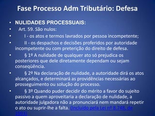 Fase Processo Adm Tributário: Defesa
• NULIDADES PROCESSUAIS:
• Art. 59. São nulos:
• I - os atos e termos lavrados por pe...