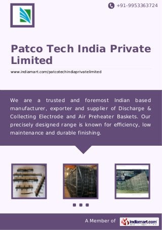 +91-9953363724

Patco Tech India Private
Limited
www.indiamart.com/patcotechindiaprivatelimited

We

are

a

trusted

and

foremost

Indian

based

manufacturer, exporter and supplier of Discharge &
Collecting Electrode and Air Preheater Baskets. Our
precisely designed range is known for eﬃciency, low
maintenance and durable finishing.

A Member of

 