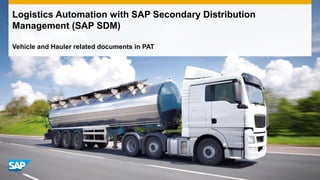 Logistics Automation with SAP Secondary Distribution
Management (SAP SDM)
Vehicle and Hauler related documents in PAT
 