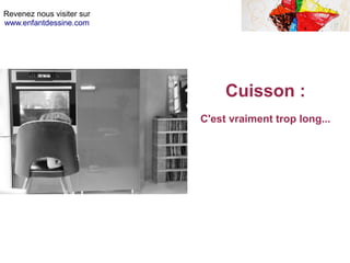 Revenez nous visiter sur
www.enfantdessine.com
Cuisson :
C'est vraiment trop long...
 