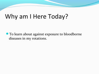 Why am I Here Today?
To learn about against exposure to bloodborne
diseases in my rotations.
 