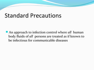 Standard Precautions
An approach to infection control where all human
body fluids of all persons are treated as if known to
be infectious for communicable diseases
 