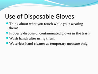 Use of Disposable Gloves
Think about what you touch while your wearing
them!
Properly dispose of contaminated gloves in the trash.
Wash hands after using them.
Waterless hand cleaner as temporary measure only.
 