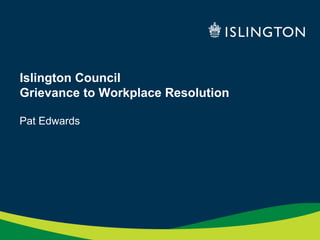 Islington Council
Grievance to Workplace Resolution
Pat Edwards
 