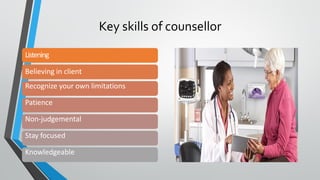 Key skills of counsellor
Listening
Believing in client
Recognize your own limitations
Patience
Non-judgemental
Stay focused
Knowledgeable
 