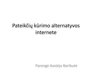 Pateikčių kūrimo alternatyvos 
internete 
Parengė Aastėja Bartkutė 
 