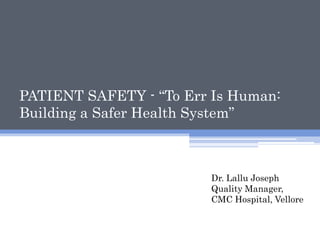 PATIENT SAFETY - “To Err Is Human:
Building a Safer Health System”
Dr. Lallu Joseph
Quality Manager,
CMC Hospital, Vellore
 