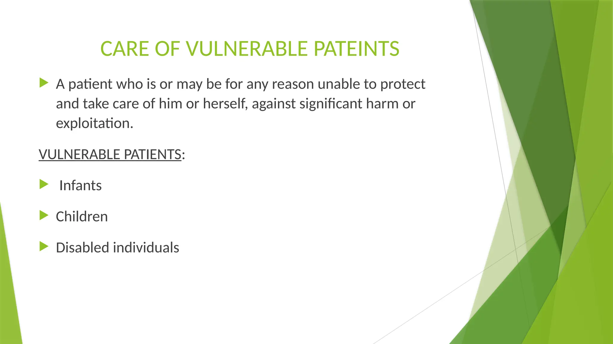 CARE OF VULNERABLE PATEINTS
 A patient who is or may be for any reason unable to protect
and take care of him or herself, against significant harm or
exploitation.
VULNERABLE PATIENTS:
 Infants
 Children
 Disabled individuals
 