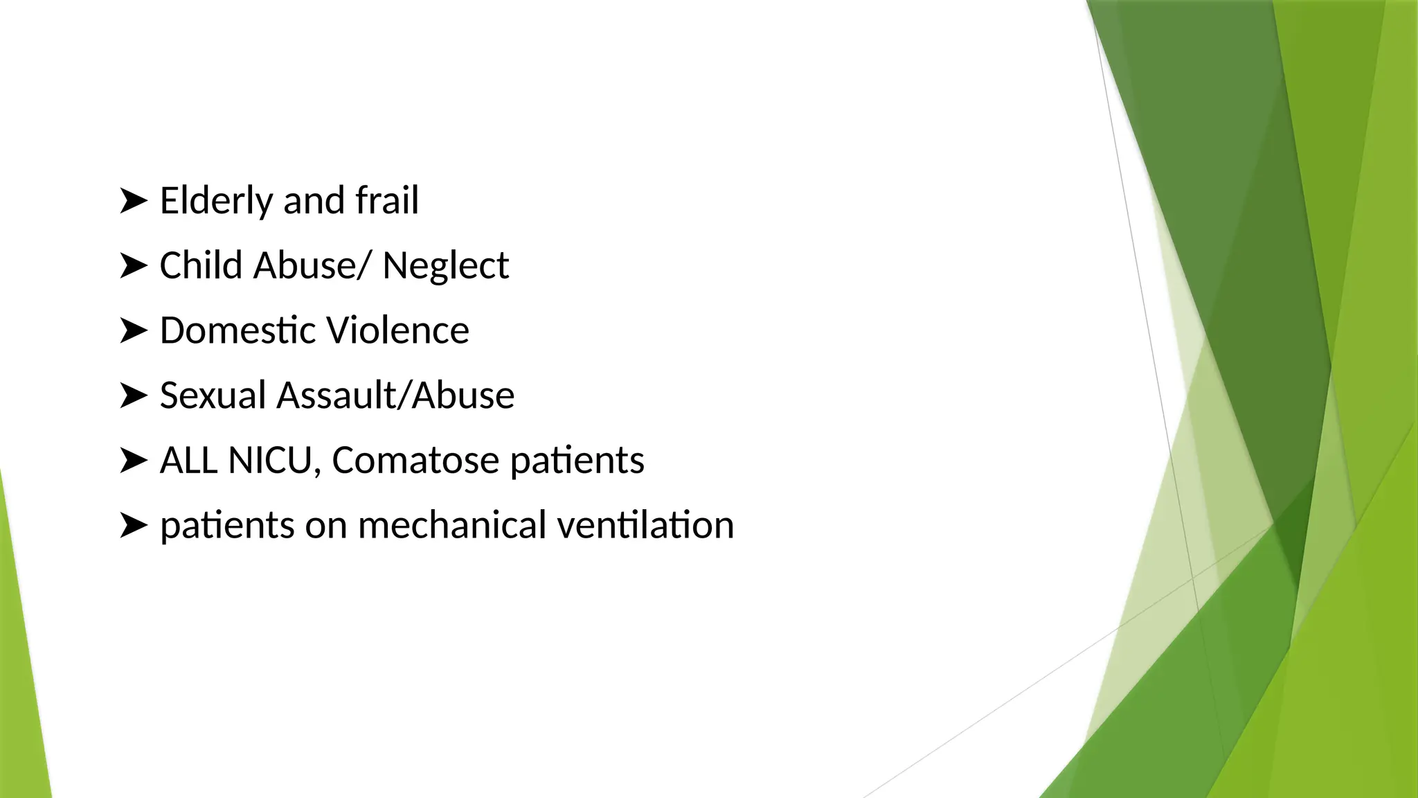 ➤ Elderly and frail
➤ Child Abuse/ Neglect
➤ Domestic Violence
➤ Sexual Assault/Abuse
➤ ALL NICU, Comatose patients
➤ patients on mechanical ventilation
 