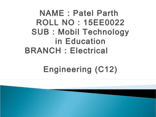 NAME : Patel Parth
ROLL NO : 15EE0022
SUB : Mobil Technology
in Education
BRANCH : Electrical
Engineering (C12)
 