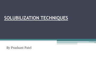 SOLUBILIZATION TECHNIQUES
By Prashant Patel
 