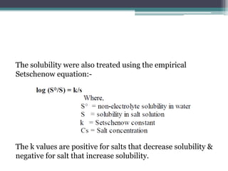 The solubility were also treated using the empirical
Setschenow equation:-
The k values are positive for salts that decrease solubility &
negative for salt that increase solubility.
 