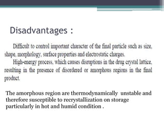 Disadvantages :
The amorphous region are thermodynamically unstable and
therefore susceptible to recrystallization on storage
particularly in hot and humid condition .
 