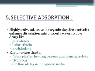 5.SELECTIVE ADSORPTION :
• Highly active adsorbent inorganic clay like bentonite
enhance dissolution rate of poorly water soluble
drugs like
▫ griseofulvin
▫ indomethacin
▫ prednicolone
• Rapid release due to:
▫ Weak physical bonding between adsorbent-adsorbate
▫ Hydration
▫ Swelling of clay in the aqueous media
 
