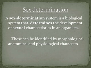 A sex-determination system is a biological
system that determines the development
of sexual characteristics in an organism.
These can be identified by morphological,
anatomical and physiological characters.
 