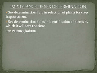 Sex determination help in selection of plants for crop
improvement.
Sex determination helps in identification of plants by
which it will save the time.
ex:-Nutmeg,kokum.
 