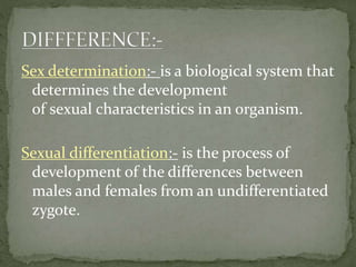 Sex determination:- is a biological system that
determines the development
of sexual characteristics in an organism.
Sexual differentiation:- is the process of
development of the differences between
males and females from an undifferentiated
zygote.
 