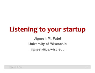 Listening 
to 
your 
startup 
Jignesh M. Patel 
University of Wisconsin 
jignesh@cs.wisc.edu 
© Jignesh M. Patel 1 
 