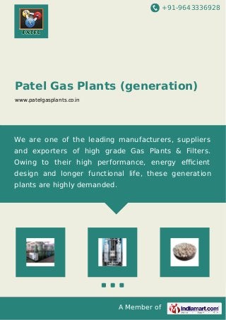 +91-9643336928
A Member of
Patel Gas Plants (generation)
www.patelgasplants.co.in
We are one of the leading manufacturers, suppliers
and exporters of high grade Gas Plants & Filters.
Owing to their high performance, energy eﬃcient
design and longer functional life, these generation
plants are highly demanded.
 