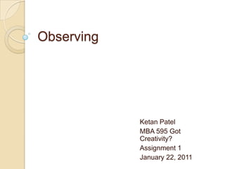 Observing Ketan Patel MBA 595 Got Creativity? Assignment 1 January 22, 2011 