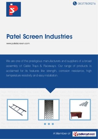 08377809276
A Member of
Patel Screen Industries
www.patelscreen.com
Cable Trays Perforated Cable Tray Cable Trays for Desks Cable Tray Raceways Galvanized
Raceways Cable Tray Accessories Industrial Cable Raceways Stainless Steel Cable
Trays Perforated Elbows Perforated Sheets Scaffolding Fittings Iron Channel Ladder Type Cable
Trays Powder Coated Cable Trays Electrical Cable Tray Horizontal Tee Cable Raceways for
Building Galvanized Raceways for Construction Cable Trays Perforated Cable Tray Cable Trays
for Desks Cable Tray Raceways Galvanized Raceways Cable Tray Accessories Industrial Cable
Raceways Stainless Steel Cable Trays Perforated Elbows Perforated Sheets Scaffolding
Fittings Iron Channel Ladder Type Cable Trays Powder Coated Cable Trays Electrical Cable
Tray Horizontal Tee Cable Raceways for Building Galvanized Raceways for Construction Cable
Trays Perforated Cable Tray Cable Trays for Desks Cable Tray Raceways Galvanized
Raceways Cable Tray Accessories Industrial Cable Raceways Stainless Steel Cable
Trays Perforated Elbows Perforated Sheets Scaffolding Fittings Iron Channel Ladder Type Cable
Trays Powder Coated Cable Trays Electrical Cable Tray Horizontal Tee Cable Raceways for
Building Galvanized Raceways for Construction Cable Trays Perforated Cable Tray Cable Trays
for Desks Cable Tray Raceways Galvanized Raceways Cable Tray Accessories Industrial Cable
Raceways Stainless Steel Cable Trays Perforated Elbows Perforated Sheets Scaffolding
Fittings Iron Channel Ladder Type Cable Trays Powder Coated Cable Trays Electrical Cable
Tray Horizontal Tee Cable Raceways for Building Galvanized Raceways for Construction Cable
Trays Perforated Cable Tray Cable Trays for Desks Cable Tray Raceways Galvanized
We are one of the prestigious manufacturers and suppliers of a broad
assembly of Cable Trays & Raceways. Our range of products is
acclaimed for its features like strength, corrosion resistance, high
temperature resistivity and easy installation.
 