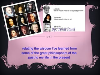 relating the wisdom I’ve learned from some of the great philosophers of the past to my life in the present By: Toral Patel  